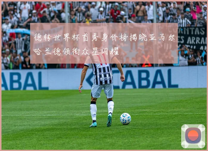 德转世界杯首秀身价榜揭晓亚马尔哈兰德领衔众星闪耀