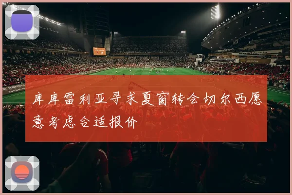 库库雷利亚寻求夏窗转会切尔西愿意考虑合适报价