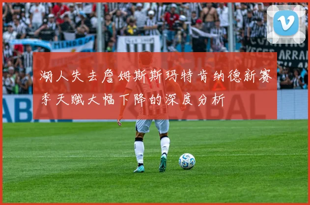 湖人失去詹姆斯斯玛特肯纳德新赛季天赋大幅下降的深度分析