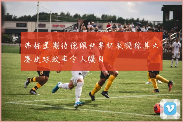 弗林蓬期待德佩世界杯表现称其大赛进球效率令人瞩目