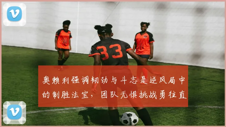 奥赖利强调韧劲与斗志是逆风局中的制胜法宝，团队无惧挑战勇往直前