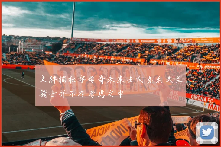 文胖揭秘字母哥未来去向克利夫兰骑士并不在考虑之中