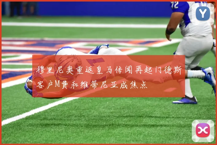 穆里尼奥重返皇马传闻再起门德斯客户M费和维蒂尼亚成焦点