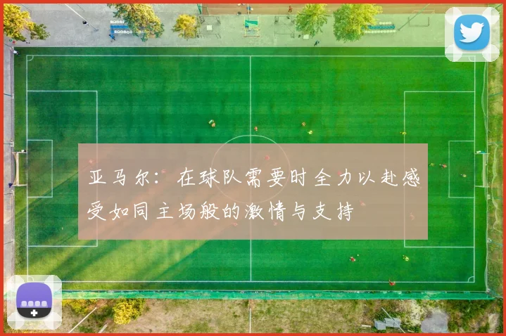 亚马尔：在球队需要时全力以赴感受如同主场般的激情与支持