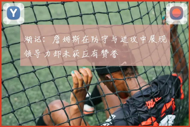 湖记：詹姆斯在防守与进攻中展现领导力却未获应有赞誉