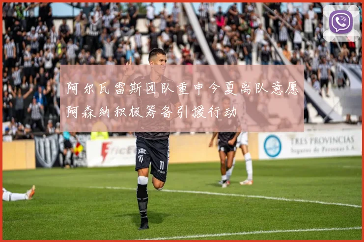 阿尔瓦雷斯团队重申今夏离队意愿阿森纳积极筹备引援行动