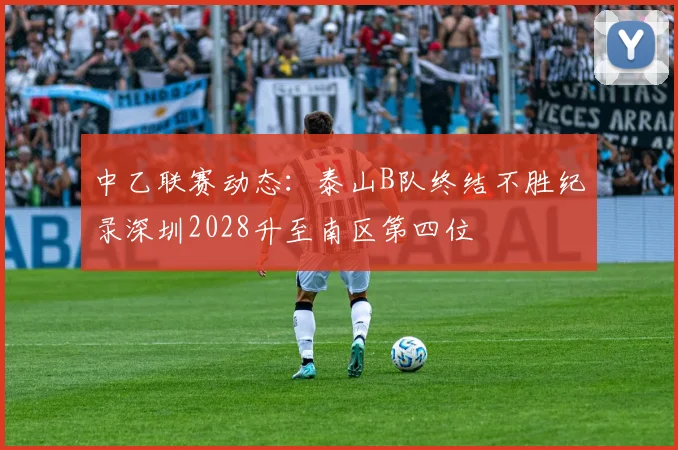 中乙联赛动态：泰山B队终结不胜纪录深圳2028升至南区第四位