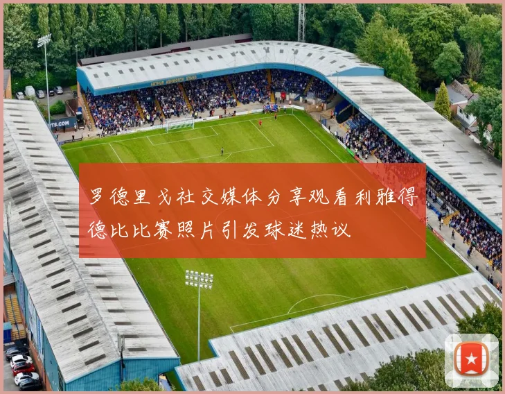 罗德里戈社交媒体分享观看利雅得德比比赛照片引发球迷热议