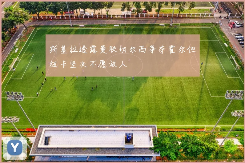 斯基拉透露曼联切尔西争夺霍尔但纽卡坚决不愿放人