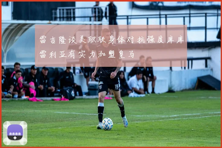 雷吉隆谈美职联身体对抗强度库库雷利亚有实力加盟皇马