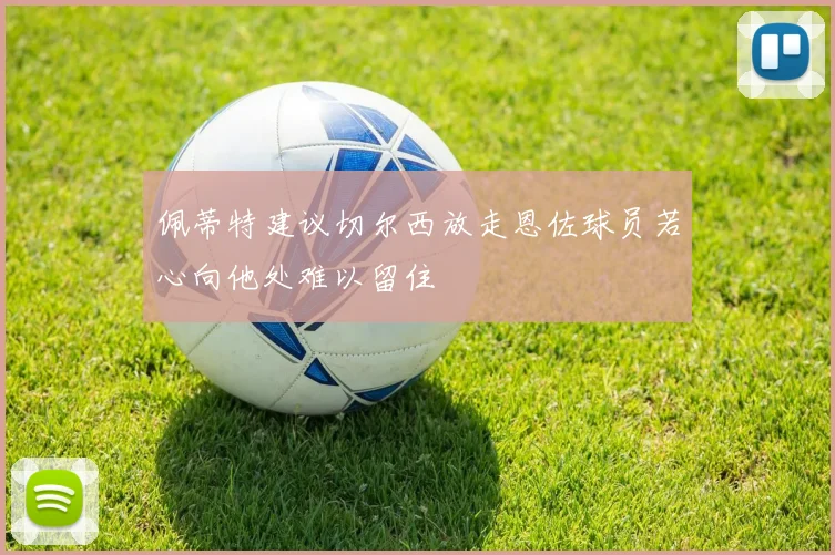 佩蒂特建议切尔西放走恩佐球员若心向他处难以留住