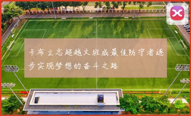 卡布立志超越文班成最佳防守者逐步实现梦想的奋斗之路