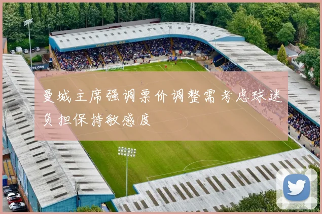 曼城主席强调票价调整需考虑球迷负担保持敏感度