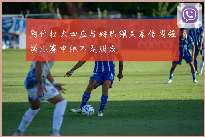 阿什拉夫回应与姆巴佩关系传闻强调比赛中他不是朋友