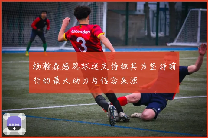 杨瀚森感恩球迷支持称其为坚持前行的最大动力与信念来源
