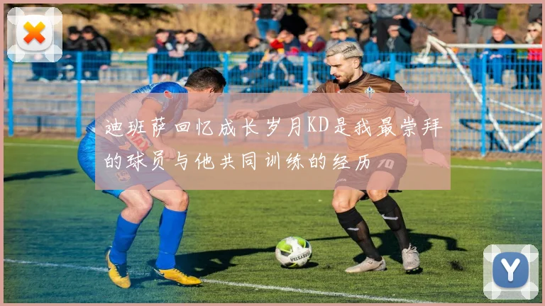 迪班萨回忆成长岁月KD是我最崇拜的球员与他共同训练的经历