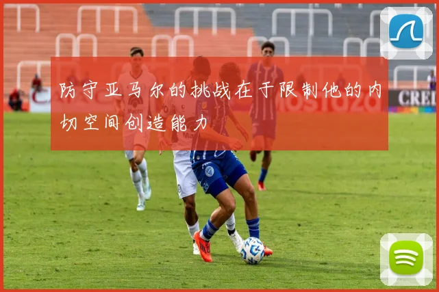 防守亚马尔的挑战在于限制他的内切空间创造能力