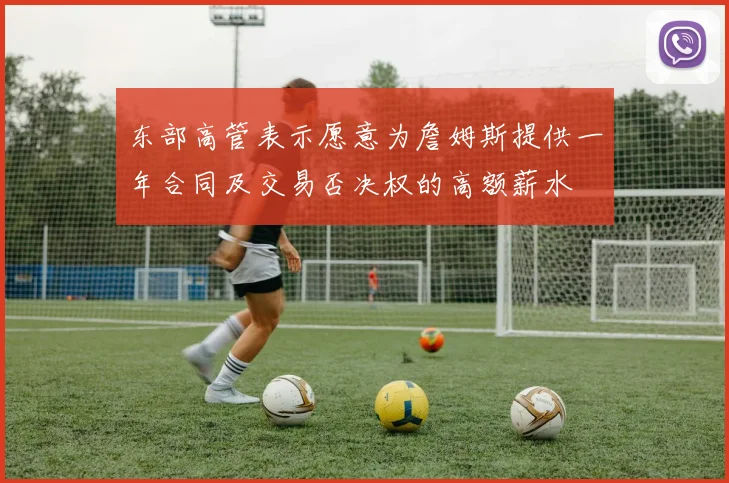 东部高管表示愿意为詹姆斯提供一年合同及交易否决权的高额薪水