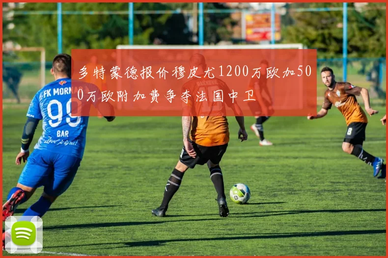 多特蒙德报价穆皮尤1200万欧加500万欧附加费争夺法国中卫