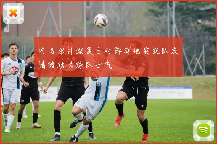 内马尔计划复出对阵海地安抚队友情绪助力球队士气