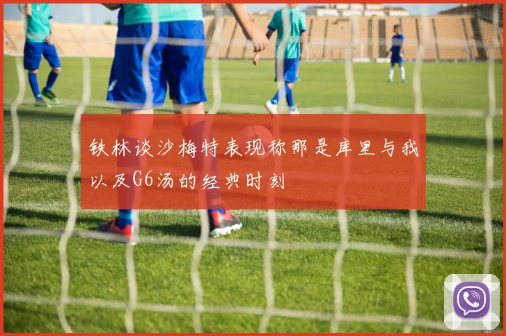 铁林谈沙梅特表现称那是库里与我以及G6汤的经典时刻